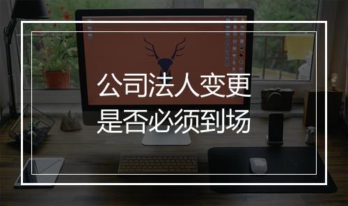 公司法人变更是否必须到场