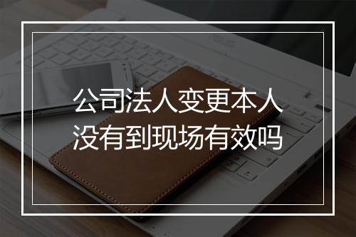 公司法人变更本人没有到现场有效吗