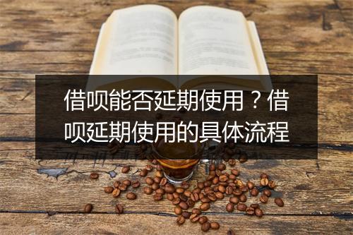 借呗能否延期使用？借呗延期使用的具体流程