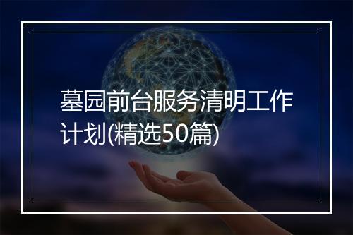 墓园前台服务清明工作计划(精选50篇)