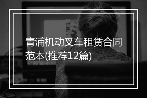 青浦机动叉车租赁合同范本(推荐12篇)