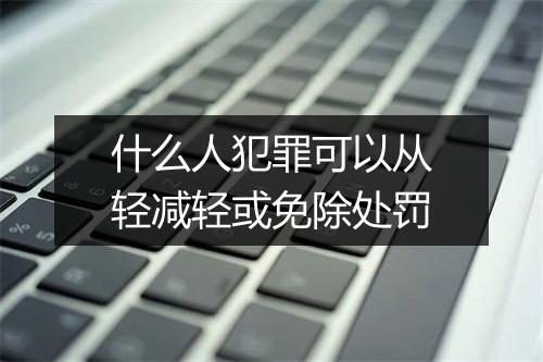 什么人犯罪可以从轻减轻或免除处罚