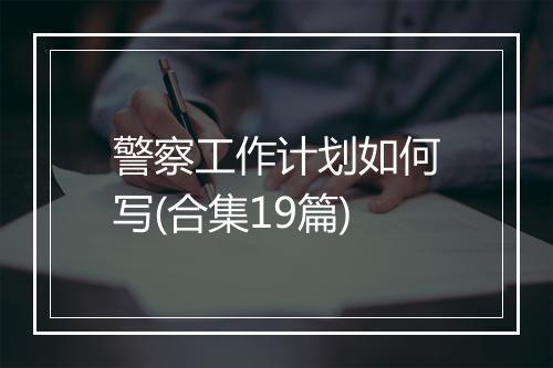 警察工作计划如何写(合集19篇)