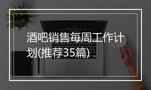 酒吧销售每周工作计划(推荐35篇)