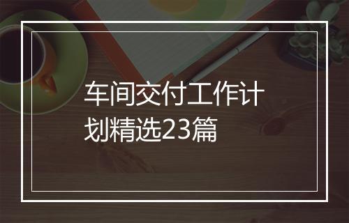 车间交付工作计划精选23篇