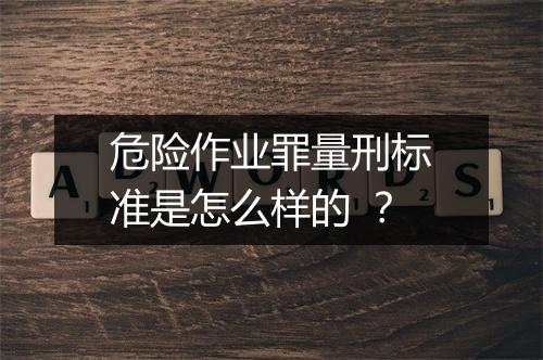 危险作业罪量刑标准是怎么样的 ？