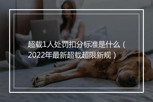 超载1人处罚扣分标准是什么（2022年最新超载超限新规）