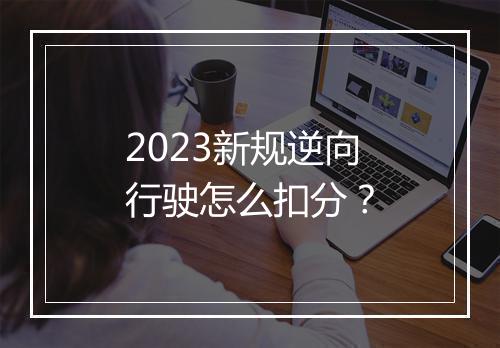 2023新规逆向行驶怎么扣分？