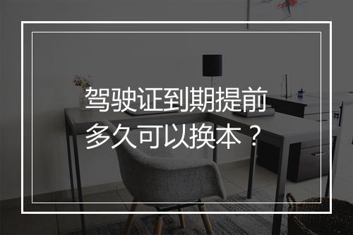 驾驶证到期提前多久可以换本？