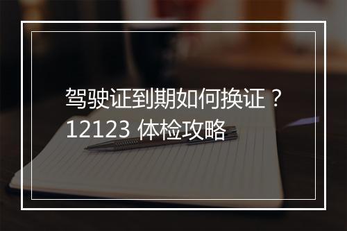 驾驶证到期如何换证？12123 体检攻略
