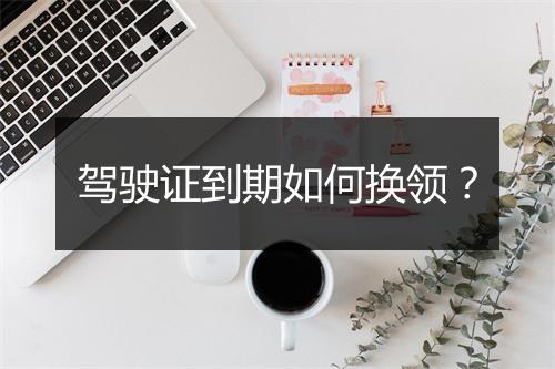 驾驶证到期如何换领？