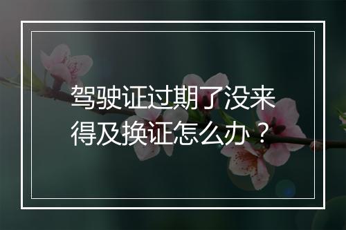 驾驶证过期了没来得及换证怎么办？