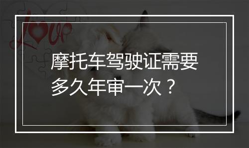 摩托车驾驶证需要多久年审一次？