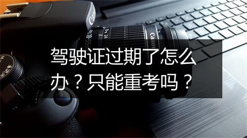 驾驶证过期了怎么办？只能重考吗？