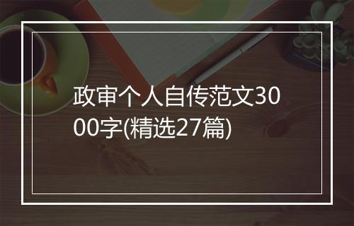 政审个人自传范文3000字(精选27篇)
