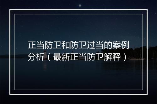 正当防卫和防卫过当的案例分析（最新正当防卫解释）