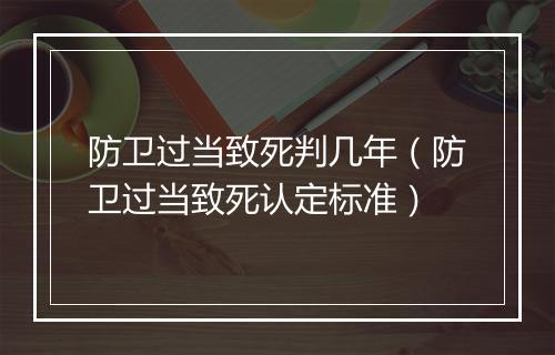 防卫过当致死判几年（防卫过当致死认定标准）