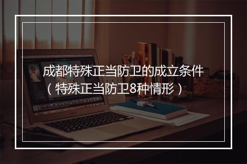成都特殊正当防卫的成立条件（特殊正当防卫8种情形）