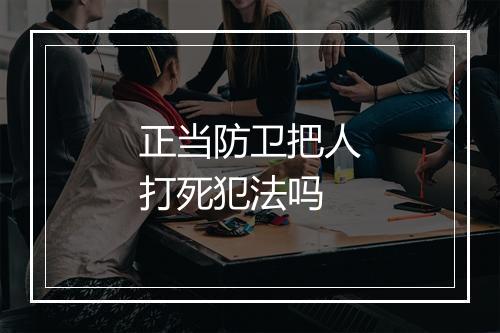 正当防卫把人打死犯法吗