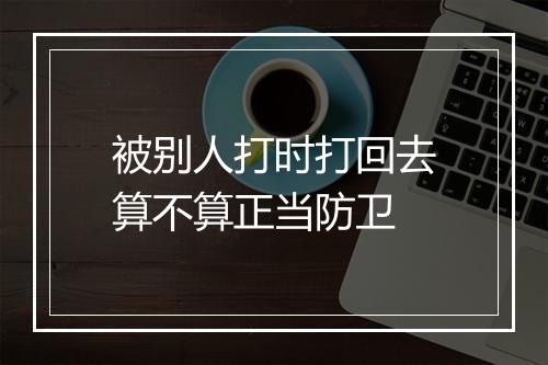 被别人打时打回去算不算正当防卫