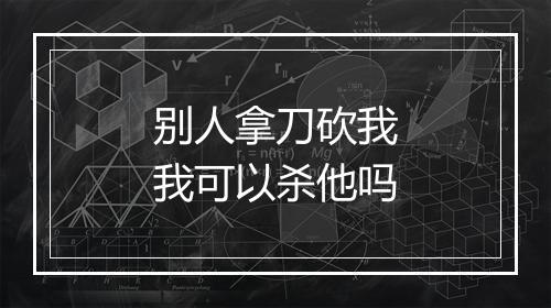 别人拿刀砍我我可以杀他吗