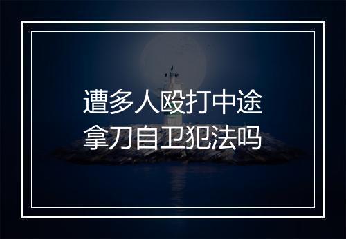 遭多人殴打中途拿刀自卫犯法吗