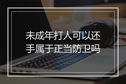 未成年打人可以还手属于正当防卫吗