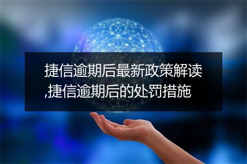 捷信逾期后最新政策解读,捷信逾期后的处罚措施