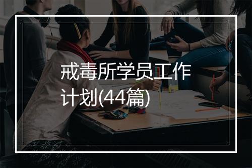 戒毒所学员工作计划(44篇)