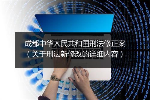 成都中华人民共和国刑法修正案（关于刑法新修改的详细内容）