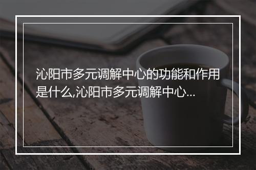 沁阳市多元调解中心的功能和作用是什么,沁阳市多元调解中心的服务内容