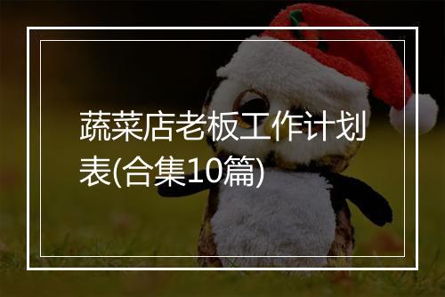 蔬菜店老板工作计划表(合集10篇)