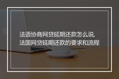 法语协商网贷延期还款怎么说,法国网贷延期还款的要求和流程