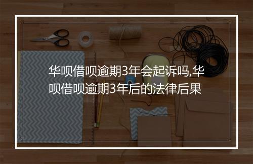 华呗借呗逾期3年会起诉吗,华呗借呗逾期3年后的法律后果