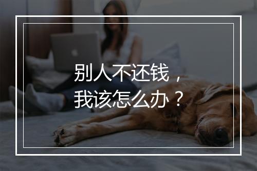 别人不还钱，我该怎么办？