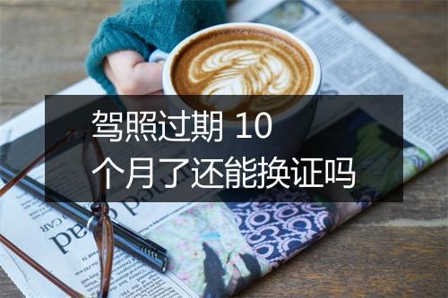 驾照过期 10 个月了还能换证吗