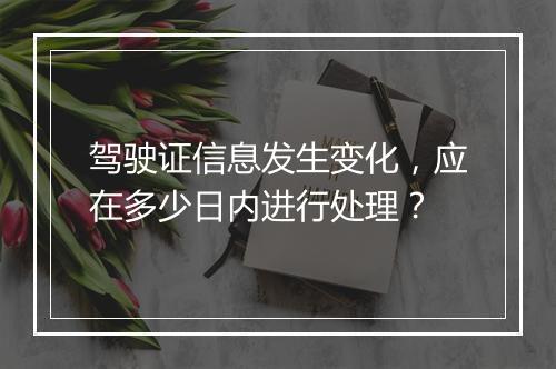 驾驶证信息发生变化，应在多少日内进行处理？