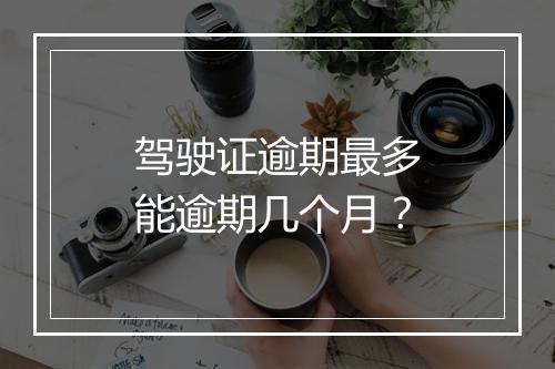 驾驶证逾期最多能逾期几个月？