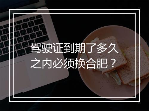 驾驶证到期了多久之内必须换合肥？