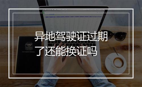 异地驾驶证过期了还能换证吗