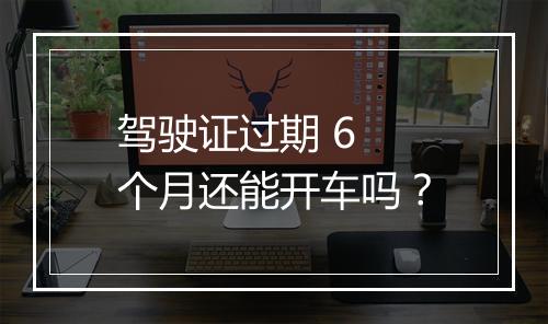 驾驶证过期 6 个月还能开车吗？