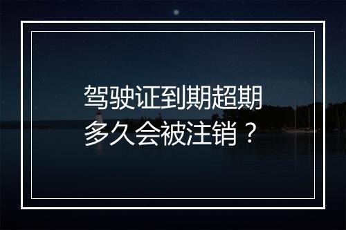驾驶证到期超期多久会被注销？
