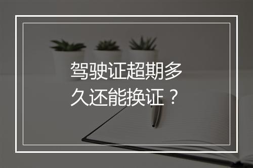 驾驶证超期多久还能换证？