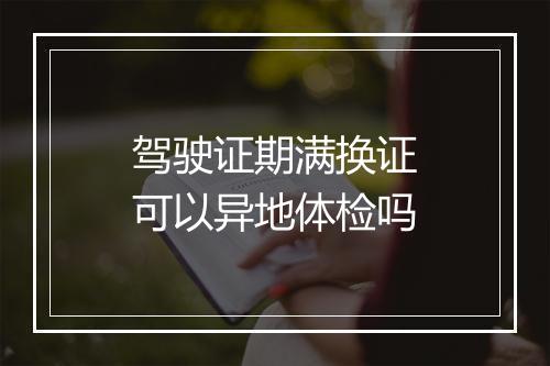 驾驶证期满换证可以异地体检吗
