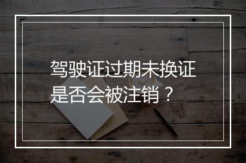 驾驶证过期未换证是否会被注销？