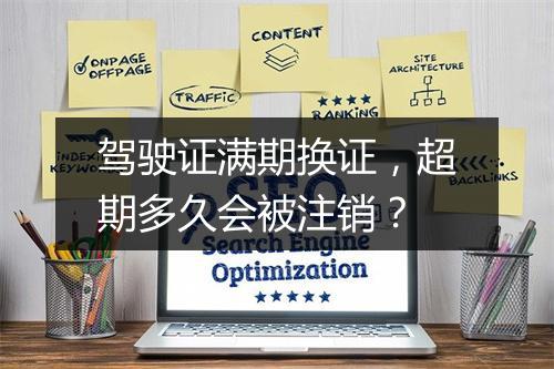 驾驶证满期换证，超期多久会被注销？