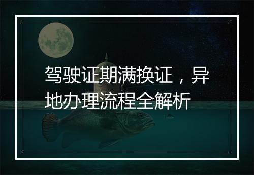 驾驶证期满换证，异地办理流程全解析