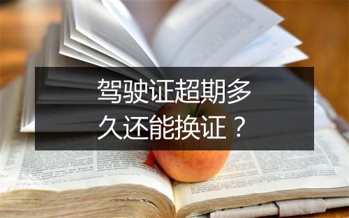 驾驶证超期多久还能换证？
