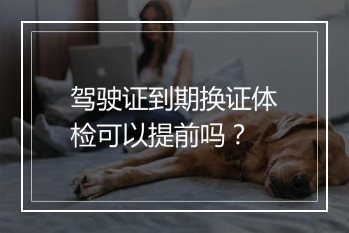 驾驶证到期换证体检可以提前吗？