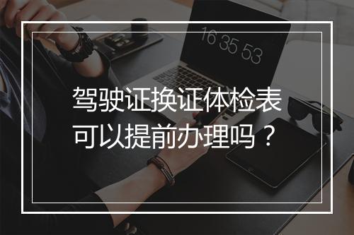 驾驶证换证体检表可以提前办理吗？